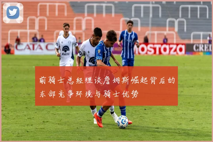 前骑士总经理谈詹姆斯崛起背后的东部竞争环境与骑士优势