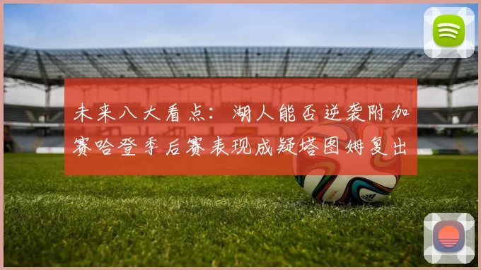 未来八大看点：湖人能否逆袭附加赛哈登季后赛表现成疑塔图姆复出能否助力球队